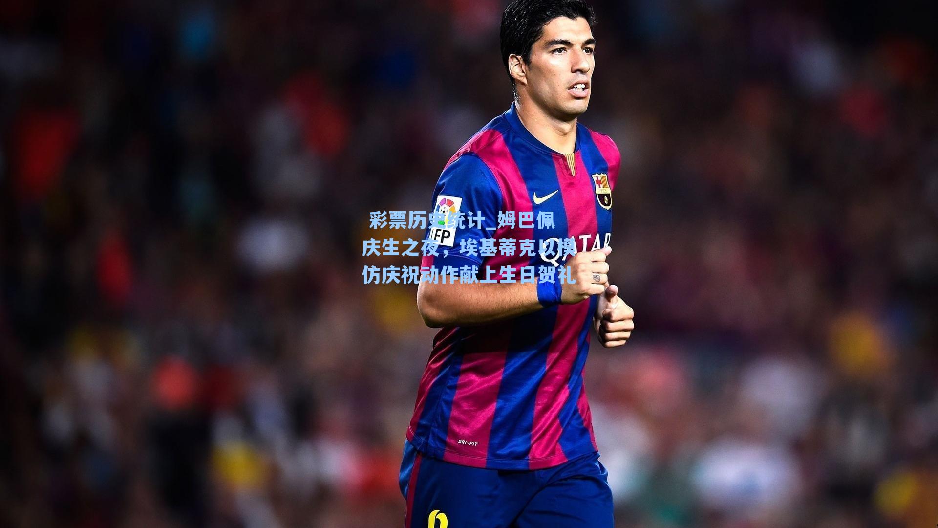  彩票历史统计_姆巴佩庆生之夜，埃基蒂克以模仿庆祝动作献上生日贺礼