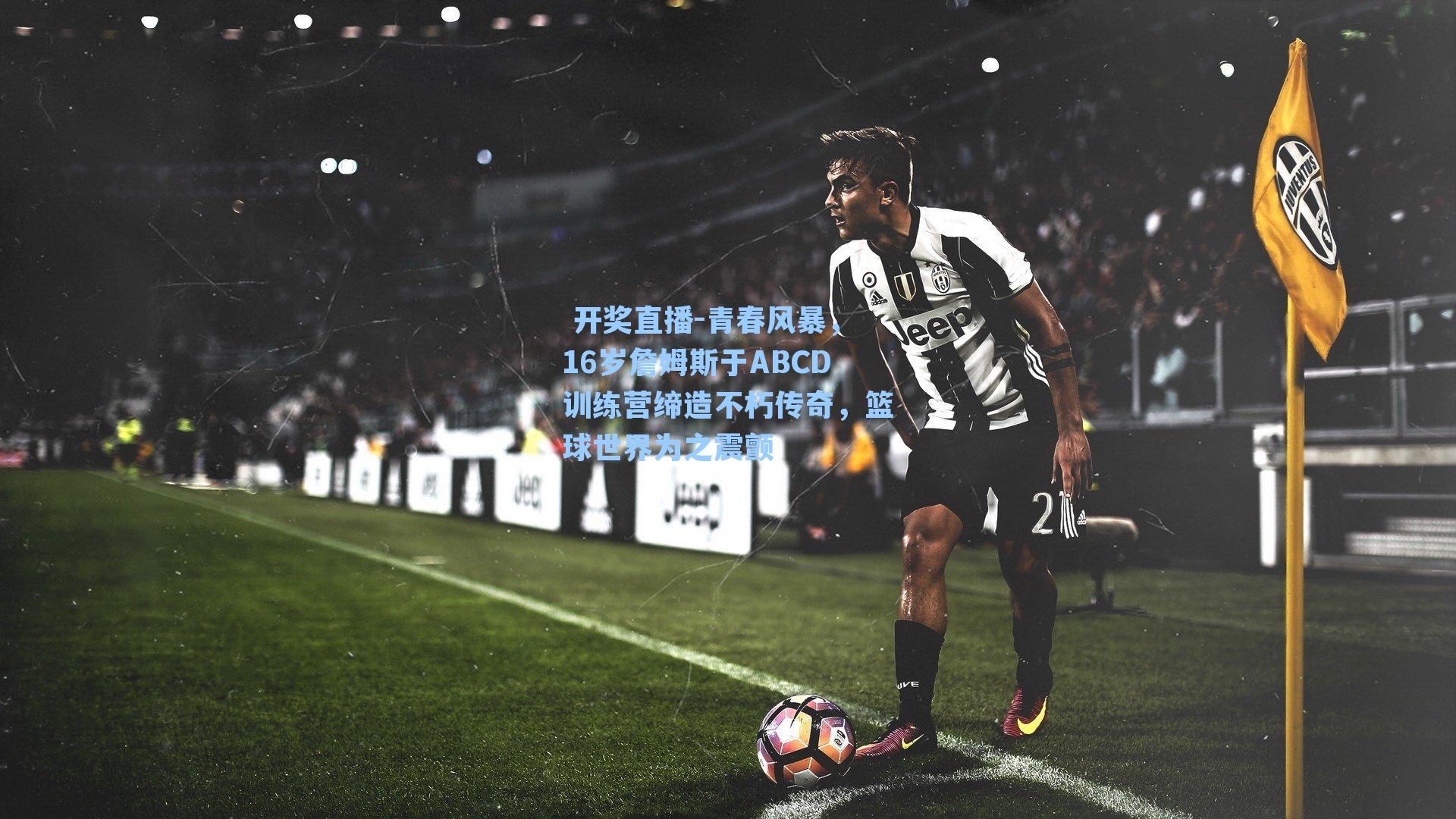  开奖直播-青春风暴，16岁詹姆斯于ABCD训练营缔造不朽传奇，篮球世界为之震颤