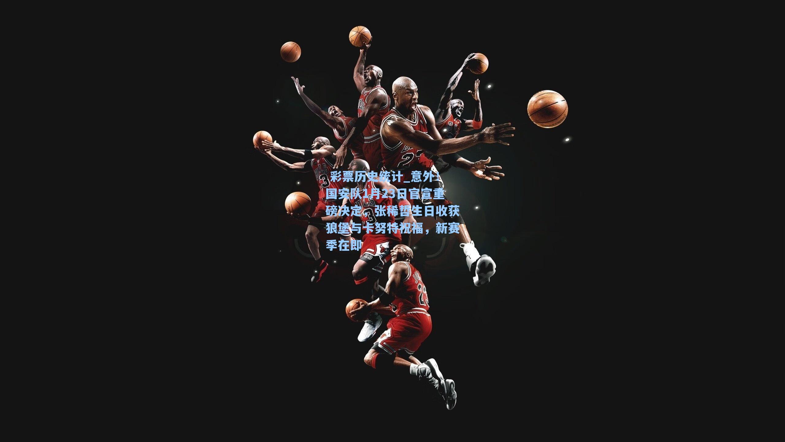  彩票历史统计_意外！国安队1月23日官宣重磅决定，张稀哲生日收获狼堡与卡努特祝福，新赛季在即