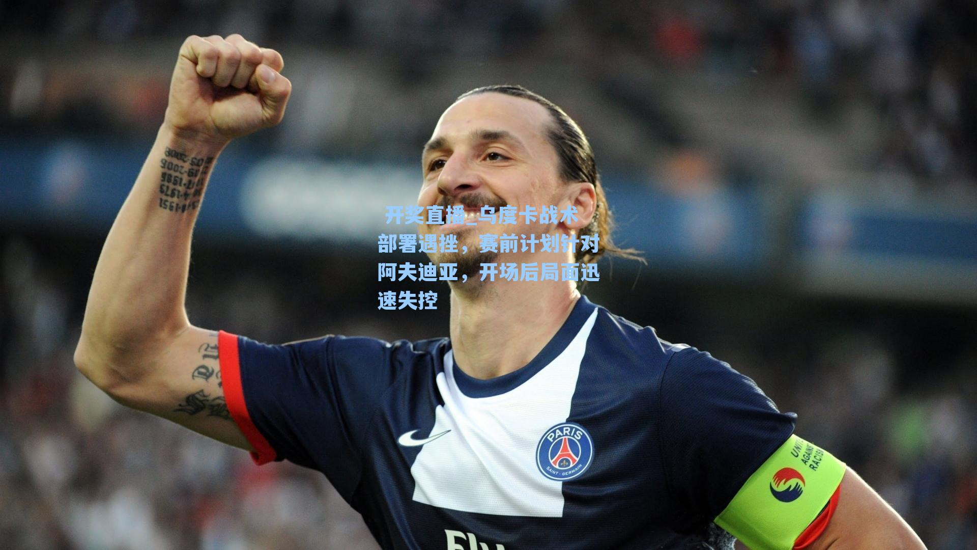  开奖直播_乌度卡战术部署遇挫，赛前计划针对阿夫迪亚，开场后局面迅速失控