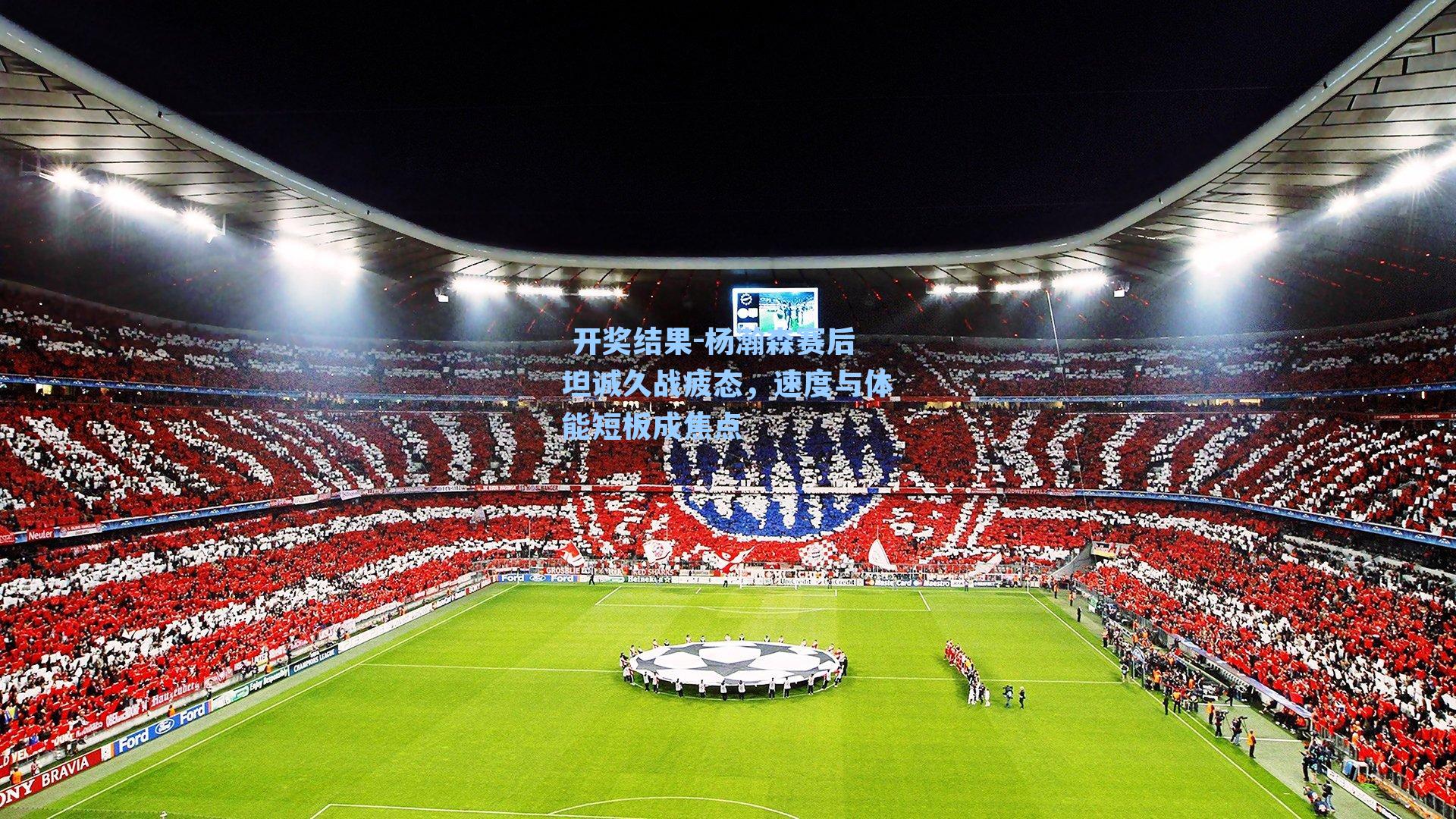  开奖结果-杨瀚森赛后坦诚久战疲态，速度与体能短板成焦点