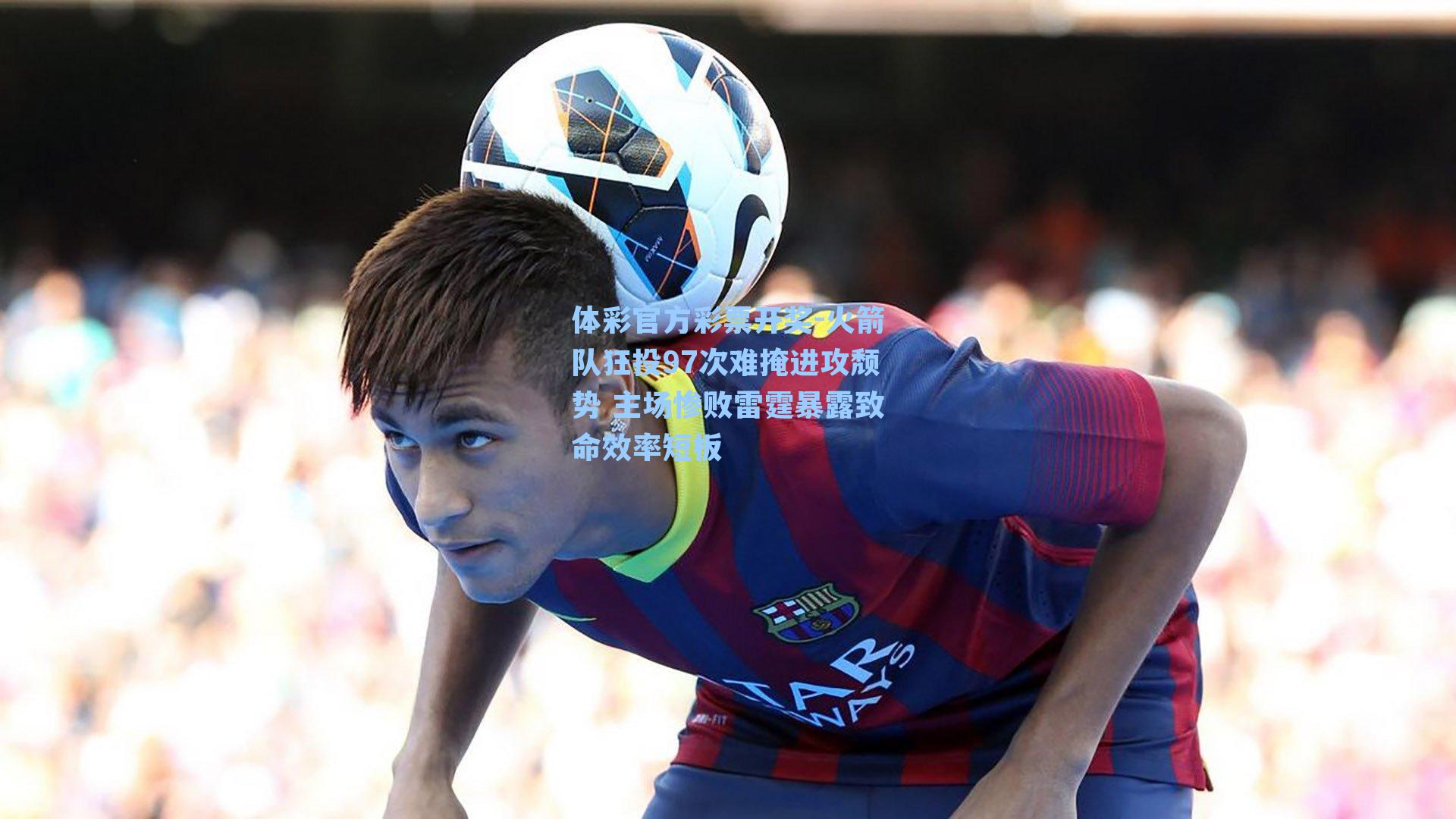 体彩官方彩票开奖-火箭队狂投97次难掩进攻颓势 主场惨败雷霆暴露致命效率短板