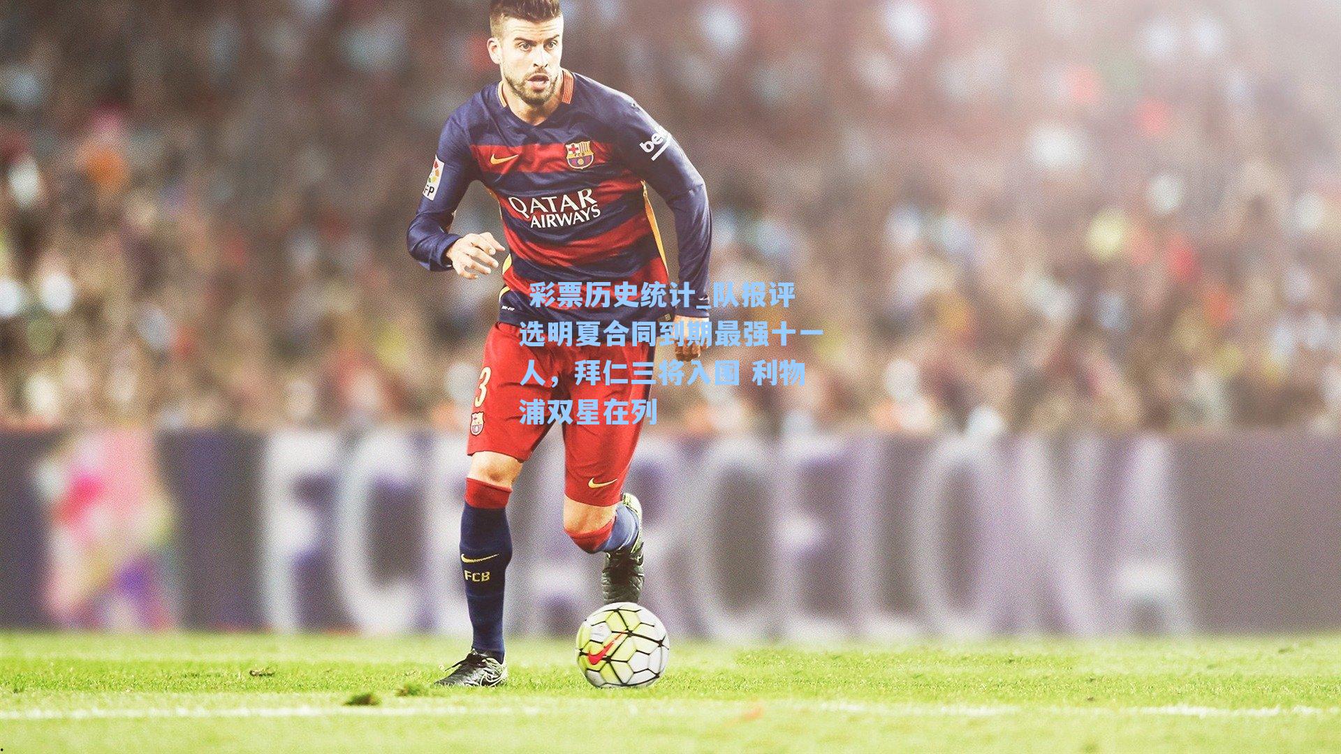  彩票历史统计_队报评选明夏合同到期最强十一人，拜仁三将入围 利物浦双星在列