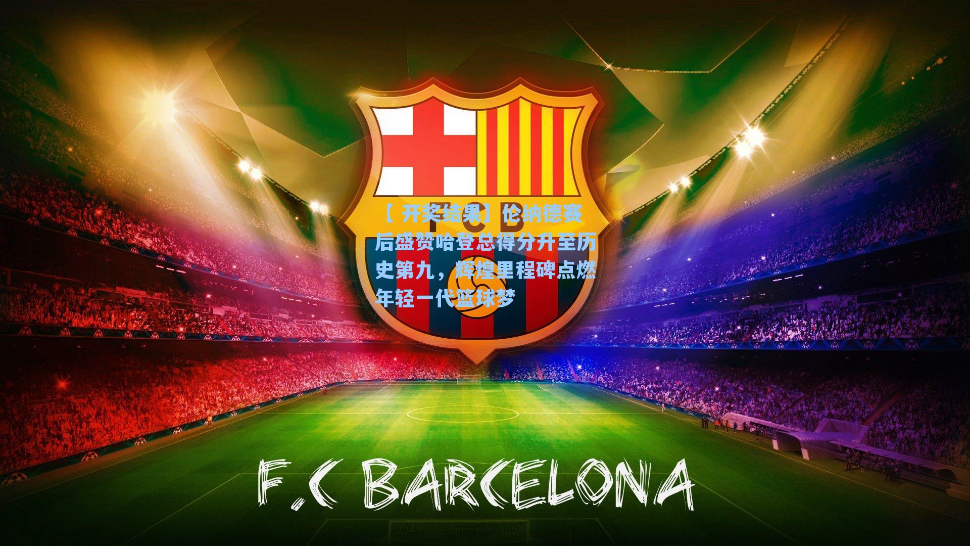 伦纳德赛后盛赞哈登总得分升至历史第九,辉煌里程碑点燃年轻一代篮球梦