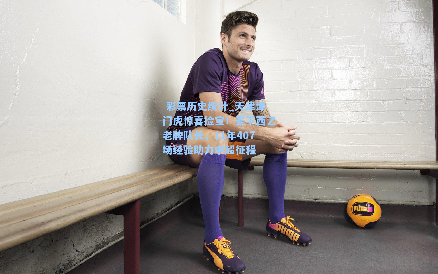  彩票历史统计_天津津门虎惊喜捡宝！签下西乙老牌队长，11年407场经验助力中超征程