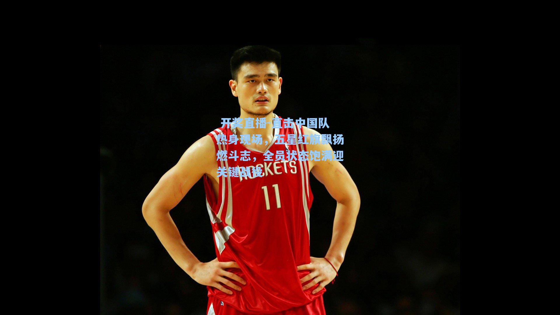  开奖直播-直击中国队热身现场，五星红旗飘扬燃斗志，全员状态饱满迎关键战役